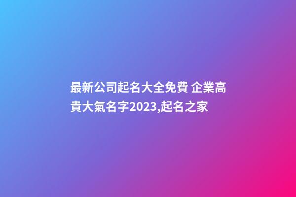 最新公司起名大全免費 企業高貴大氣名字2023,起名之家-第1張-公司起名-玄機派